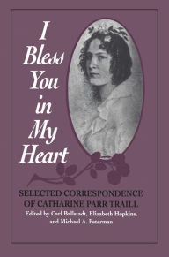 Title: I Bless You in My Heart: Selected Correspondence of Catharine Parr Traill, Author: Carl Ballstadt