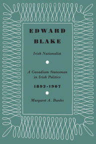 Title: Edward Blake, Irish Nationalist: A Canadian Statesman in Irish Politics 1892-1907, Author: Margaret A. Banks