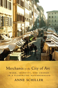 Title: Merchants in the City of Art: Work, Identity, and Change in a Florentine Neighborhood, Author: Anne  L. Schiller