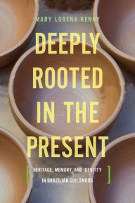 Title: Deeply Rooted in the Present: Heritage, Memory, and Identity in Brazilian Quilombos, Author: Mary Lorena Kenny