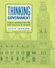 Title: Thinking Government: Public Administration and Politics in Canada, Fourth Edition, Author: David Johnson