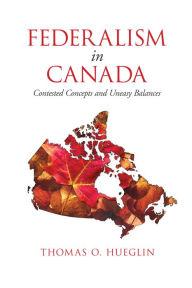 Title: Federalism in Canada: Contested Concepts and Uneasy Balances, Author: Thomas O. Hueglin