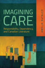 Title: Imagining Care: Responsibility, Dependency, and Canadian Literature, Author: Amelia DeFalco