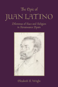 Title: The Epic of Juan Latino: Dilemmas of Race and Religion in Renaissance Spain, Author: Elizabeth Wright