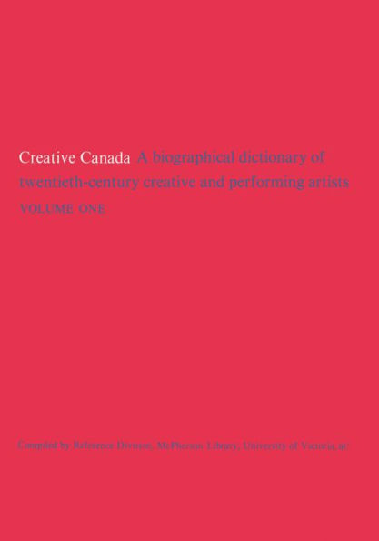 Creative Canada: A Biographical Dictionary of Twentieth-century Creative and Performing Artists (Volume 1)