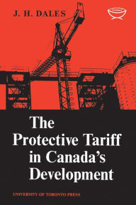 Title: The Protective Tariff in Canada's Development: Eight Essays on Trade and Tariff When Factors Move with Special Reference to Canadian Protectionism, 1870-1955, Author: J.H. Dales