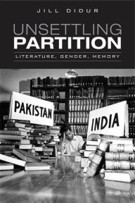 Title: Unsettling Partition: Literature, Gender, Memory, Author: Jill Didur