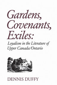 Title: Gardens, Covenants, Exiles: Loyalism in the Literature of Upper Canada/Ontario, Author: Dennis Duffy