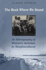 Title: The Rock Where We Stand: An Ethnography of Women's Activism in Newfoundland, Author: Glynis George