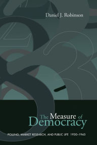 Title: The Measure of Democracy: Polling, Market Research, and Public Life, 1930-1945, Author: Daniel Robinson