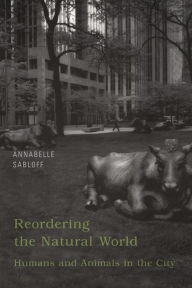 Title: Reordering the Natural World: Humans and Animals in the City, Author: Annabelle Sabloff