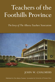 Title: Teachers of the Foothills Province: The Story of The Alberta Teachers' Association, Author: John W. Chalmers
