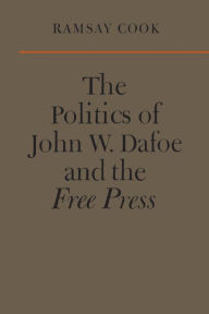 Title: The Politics of John W. Dafoe and the Free Press, Author: Ramsay Cook
