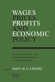 Title: Wages, Prices, Profits, and Economic Policy: Proceedings of a Conference held by the Centre for Industrial Relations, University of Toronto, 1967, Author: John H.G. Crispo