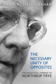 Title: The Necessary Unity of Opposites: The Dialectical Thinking of Northrop Frye, Author: Brian Russell Graham