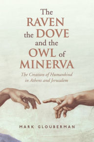 Title: The Raven, the Dove, and the Owl of Minerva: The Creation of Humankind in Athens and Jerusalem, Author: Mark Glouberman