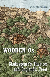 Title: Wooden Os: Shakespeare’s Theatres and England’s Trees, Author: Vin Nardizzi