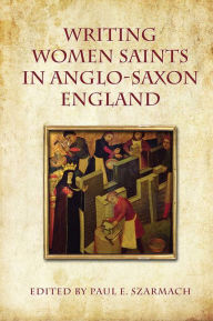 Title: Writing Women Saints in Anglo-Saxon England, Author: Paul Szarmach