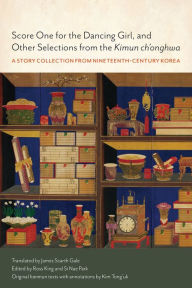 Title: Score One for the Dancing Girl, and Other Selections from the Kimun ch'onghwa: A Story Collection from Nineteenth-Century Korea, Author: Ross King