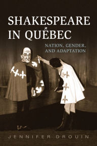 Title: Shakespeare in Quebec: Nation, Gender, and Adaptation, Author: Jennifer Drouin