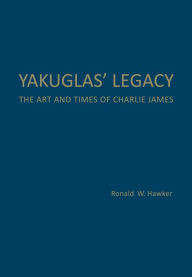 Title: Yakuglas' Legacy: The Art and Times of Charlie James, Author: Ronald W. Hawker