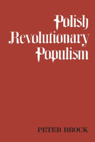 Title: Polish Revolutionary Populism: A Study in Agrarian Socialist Thought From the 1830s to the 1850s, Author: Peter Brock