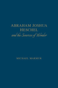 Title: Abraham Joshua Heschel and the Sources of Wonder, Author: Michael Marmur