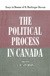 Title: The Political Process in Canada: Essays in Honour of R. MacGregor Dawson, Author: J.H. Aitchison