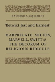 Title: 'Betwixt Jest and Earnest': Marprelate, Milton, Marvell, Swift & the Decorum of Religious Ridicule, Author: Raymond A. Anselment