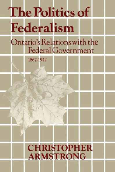the Politics of Federalism: Ontario's Relations with Federal Government. 1867-1942