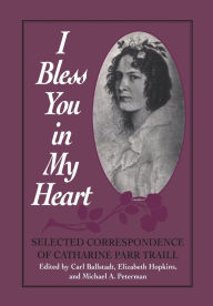 Title: I Bless You in My Heart: Selected Correspondence of Catharine Parr Traill, Author: Carl Ballstadt
