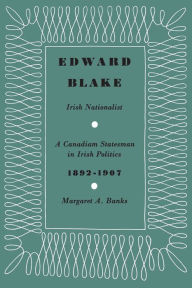 Title: Edward Blake, Irish Nationalist: A Canadian Statesman in Irish Politics 1892-1907, Author: Margaret A. Banks