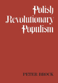 Title: Polish Revolutionary Populism: A Study in Agrarian Socialist Thought From the 1830s to the 1850s, Author: Peter Brock