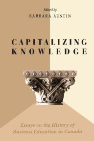 Title: Capitalizing Knowledge: Essays on the History of Business Education in Canada, Author: Barbara Austin