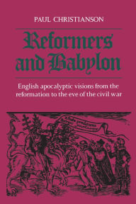 Title: Reformers and Babylon: English Apocalyptic Visions from the Reformation to the Eve of the Civil War, Author: Paul Kenneth Christianson