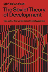 Title: The Soviet Theory of Development: India and the Third World in Marxist-Leninist Scholarship, Author: Stephen Clarkson