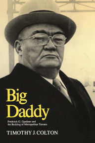 Title: Big Daddy: Frederick G. Gardiner and the Building of Metropolitan Toronto, Author: Timothy Colton