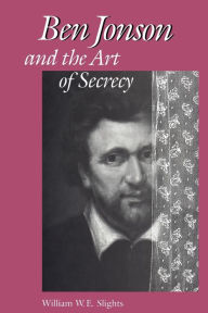 Title: Ben Jonson and the Art of Secrecy, Author: William W.E. Slights