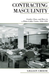 Title: Contracting Masculinity: Gender, Class, and Race in a White-Collar Union, 1944-1994, Author: Gillian Creese