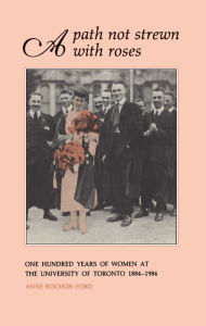 Title: A Path Not Strewn With Roses: One Hundred Years of Women at the University of Toronto 1884-1984, Author: Anne Rochon Ford