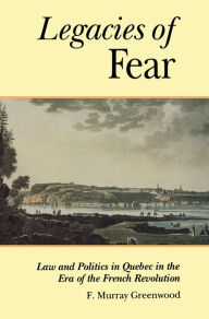 Title: The Legacies of Fear: Law and Politics in Quebec in the Era of the French Revolution, Author: Frank Greenwood