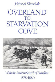 Title: Overland to Starvation Cove: With the Inuit in Search of Franklin, 1878-1880, Author: Heinrich Klutschak
