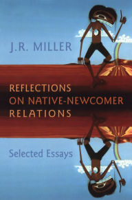Title: Reflections on Native-Newcomer Relations: Selected Essays, Author: J.R.  Miller