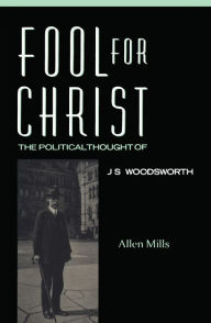 Title: Fool For Christ: The Intellectual Politics of J.S. Woodsworth, Author: Allen  Mills