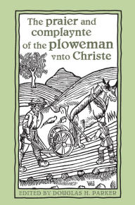 Title: The praier and complaynte of the ploweman vnto Christe, Author: Douglas Parker
