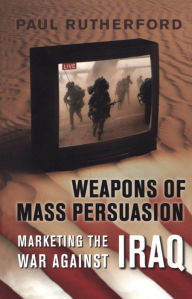 Title: Weapons of Mass Persuasion: Marketing the War Against Iraq, Author: Paul Rutherford