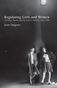 Title: Regulating Girls and Women: Sexuality, Family, and the Law in Ontario, 1920-1960, Author: Joan Sangster