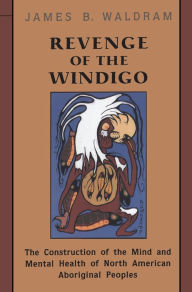 Title: Revenge of the Windigo: The Construction of the Mind and Mental Health of North American Aboriginal Peoples, Author: James Waldram