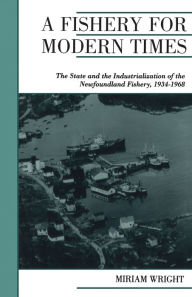 Title: A Fishery for Modern Times: The State and the Industrialization of the Newfoundland Fishery, 1934-1968, Author: Miriam Wright