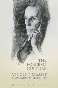 Title: The Force of Culture: Vincent Massey and Canadian Sovereignty, Author: Karen Finlay